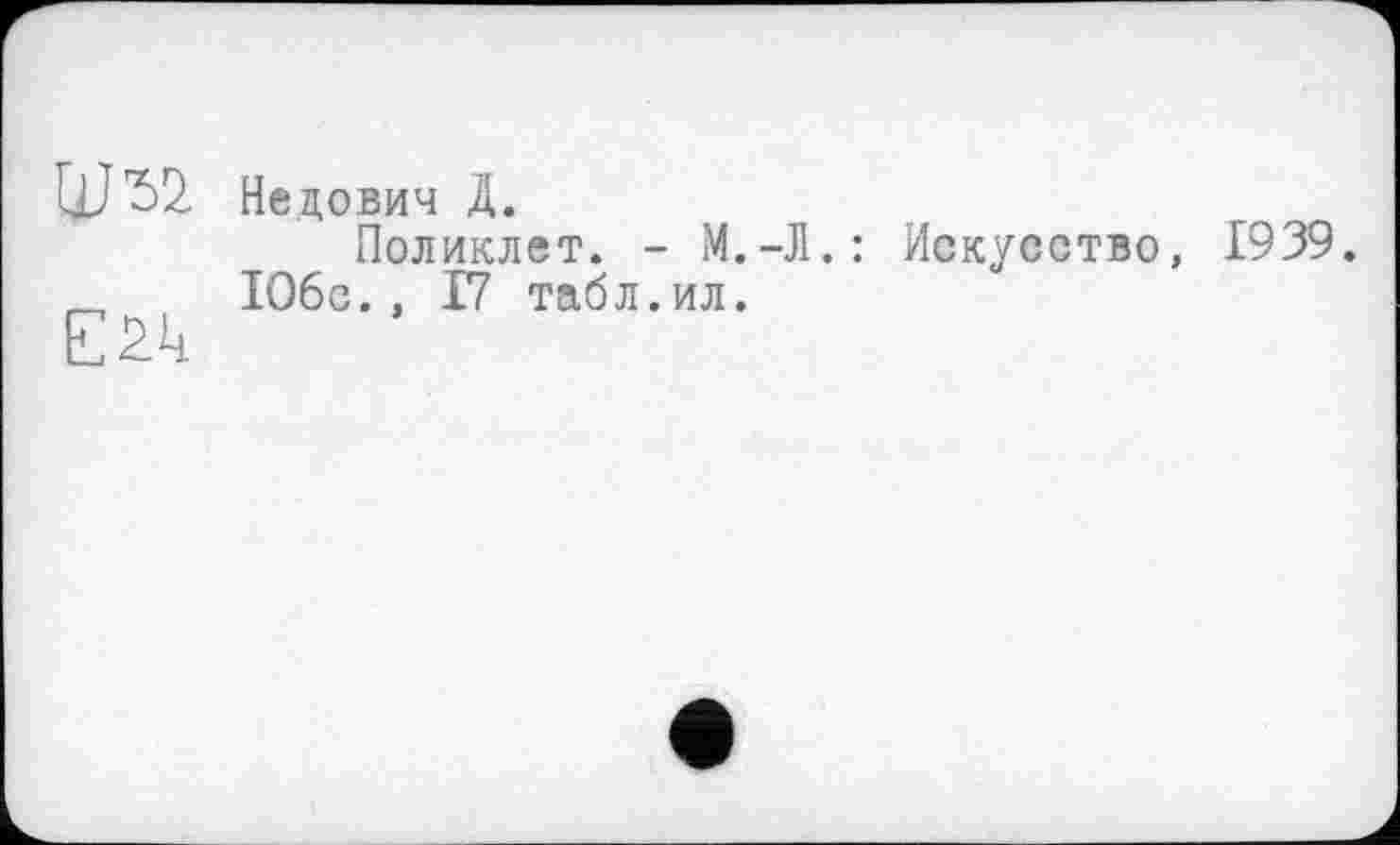 ﻿um
Ežk
Недович Д.
Поликлет. - М.-Л.: 106с., 17 табл.ил.
Искусство, 1939.